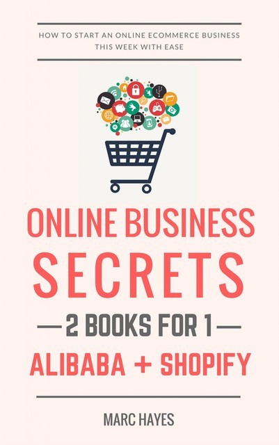 Online Business Secrets (2 Books for 1): How To Start An Online Ecommerce Business This Week With Ease (Alibaba + Shopify), Marc Hayes