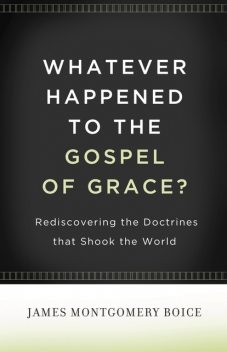 Whatever Happened to The Gospel of Grace, James Montgomery Boice