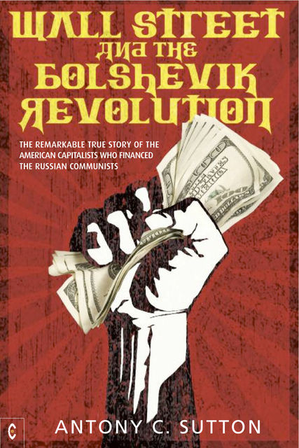 Wall Street and the Bolshevik Revolution: The Remarkable True Story of the American Capitalists Who Financed the Russian Communists, Antony C.Sutton