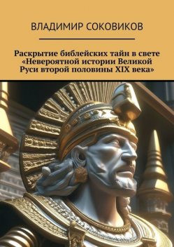 Раскрытие библейских тайн в свете «Невероятной истории Великой Руси второй половины XIX века», Владимир Соковиков