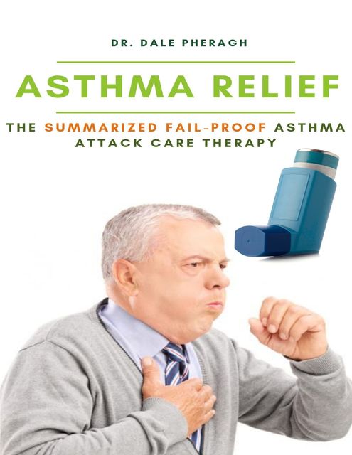 Asthma Relief: The Summarized Fail-proof Asthma Attack Care Therapy, Dale Pheragh