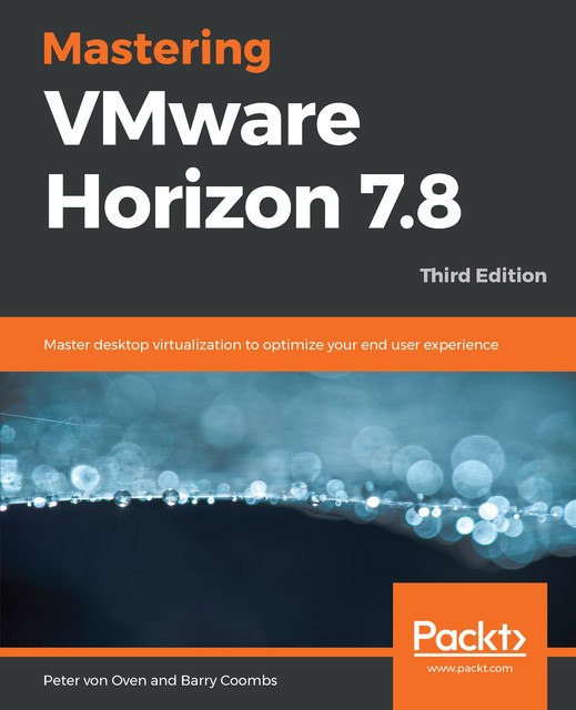 Mastering VMware Horizon 7.8, Peter von Oven, Barry Coombs