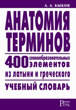 Анатомия терминов. 400 словообразовательных элементов из латыни и греческого, Алексей Быков