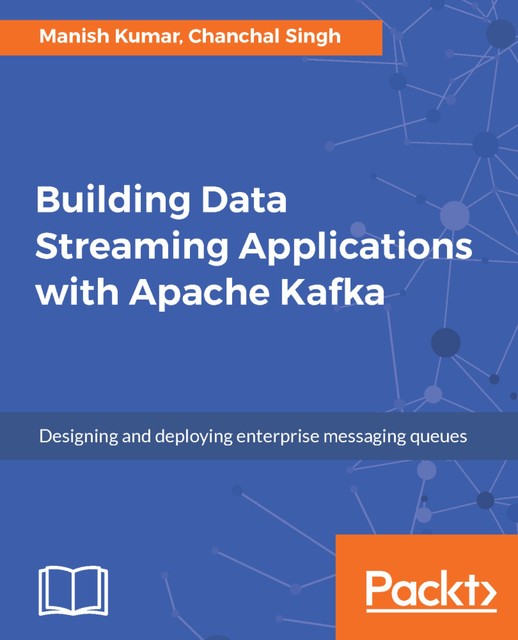Building Data Streaming Applications with Apache Kafka, Manish Kumar, Chanchal Singh