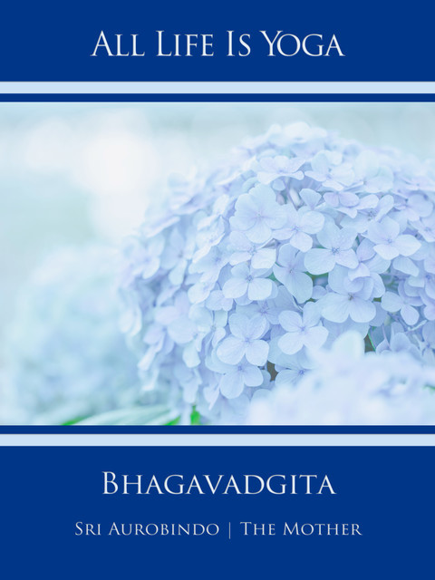 All Life Is Yoga: Bhagavadgita, Sri Aurobindo, The Mother