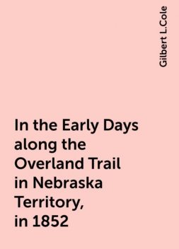 In the Early Days along the Overland Trail in Nebraska Territory, in 1852, Gilbert L.Cole