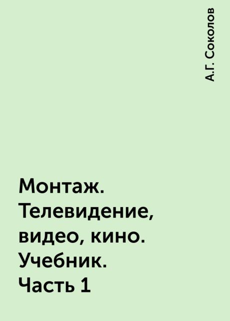 Монтаж. Телевидение, видео, кино. Учебник. Часть 1, А.Г. Соколов