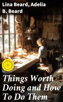Things Worth Doing and How To Do Them, Adelia B.Beard, Lina Beard