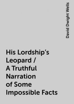 His Lordship's Leopard / A Truthful Narration of Some Impossible Facts, David Dwight Wells