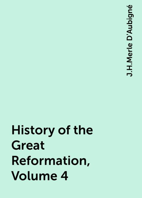 History of the Great Reformation, Volume 4, J.H.Merle D'Aubigné