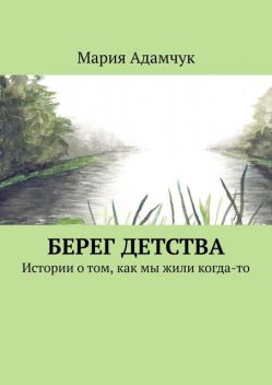 Берег детства. Истории о том, как мы жили когда-то, Мария Адамчук