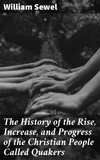 The History of the Rise, Increase, and Progress of the Christian People Called Quakers, William Sewel