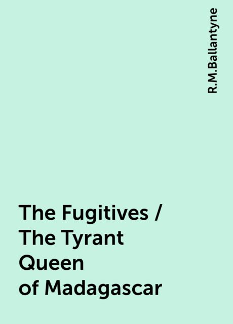 The Fugitives / The Tyrant Queen of Madagascar, R.M.Ballantyne