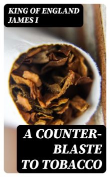 A Counter-Blaste to Tobacco, King of England James I