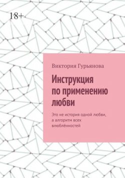 Инструкция по применению любви. Это не история одной любви, а алгоритм всех влюбленностей, Виктория Гурьянова