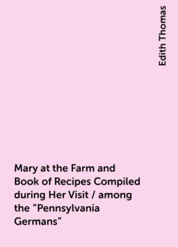 Mary at the Farm and Book of Recipes Compiled during Her Visit / among the "Pennsylvania Germans", Edith Thomas