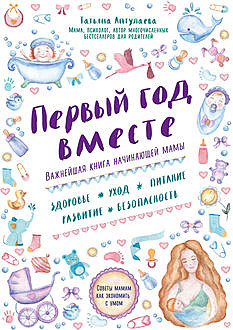 Первый год вместе: важнейшая книга начинающей мамы, Татьяна Аптулаева