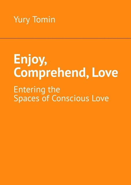 Enjoy, Comprehend, Love. Entering the Spaces of Conscious Love, Yury Tomin