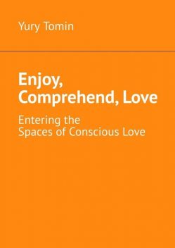 Enjoy, Comprehend, Love. Entering the Spaces of Conscious Love, Yury Tomin