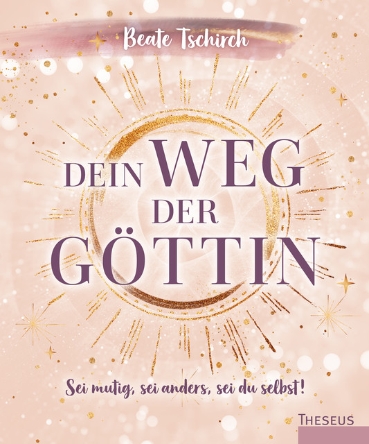 Dein Weg der Göttin: Sei mutig, sei anders, sei du selbst! 7 Tore zu deinen weiblichen Kraftquellen, Beate Tschirch