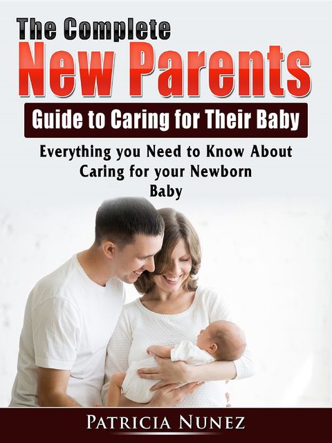 The Complete New Parents Guide to Caring for Their Baby, Patricia Nunez