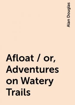 Afloat / or, Adventures on Watery Trails, Alan Douglas