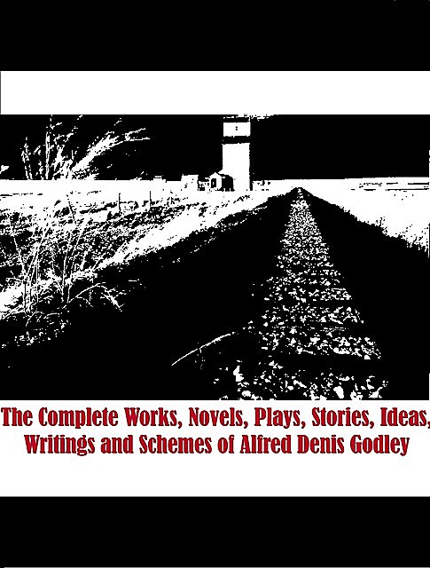 The Complete Works, Novels, Plays, Stories, Ideas, Writings and Schemes of Alfred Denis Godley, Alfred Godley
