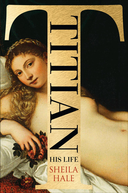 Titian: His Life and the Golden Age of Venice, Sheila Hale
