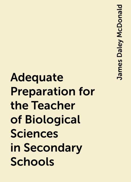 Adequate Preparation for the Teacher of Biological Sciences in Secondary Schools, James Daley McDonald