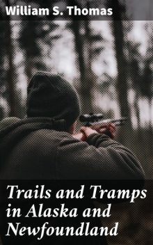 Trails and Tramps in Alaska and Newfoundland, William Thomas