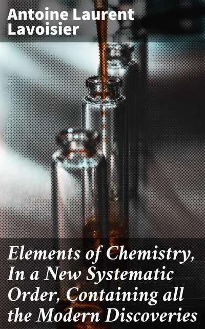 Elements of Chemistry, In a New Systematic Order, Containing all the Modern Discoveries, Antoine Lavoisier
