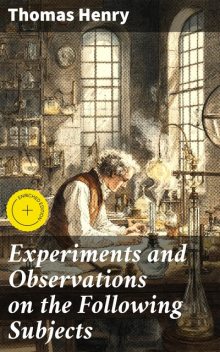 Experiments and Observations on the Following Subjects, Henry Thomas