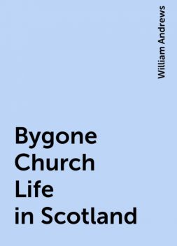 Bygone Church Life in Scotland, William Andrews