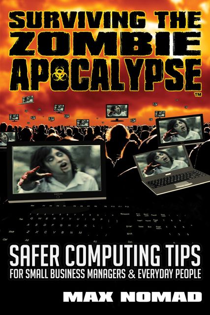 Surviving The Zombie Apocalypse: Safer Computing Tips for Small Business Managers and Everyday People, Max Nomad