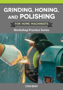 Grinding, Honing, and Polishing for Home Machinists, Stan Bray