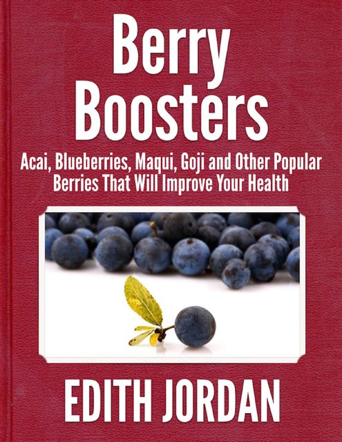 Berry Boosters – Acai, Blueberries, Maqui, Goji and Other Popular Berries That Will Improve Your Health, Edith Jordan