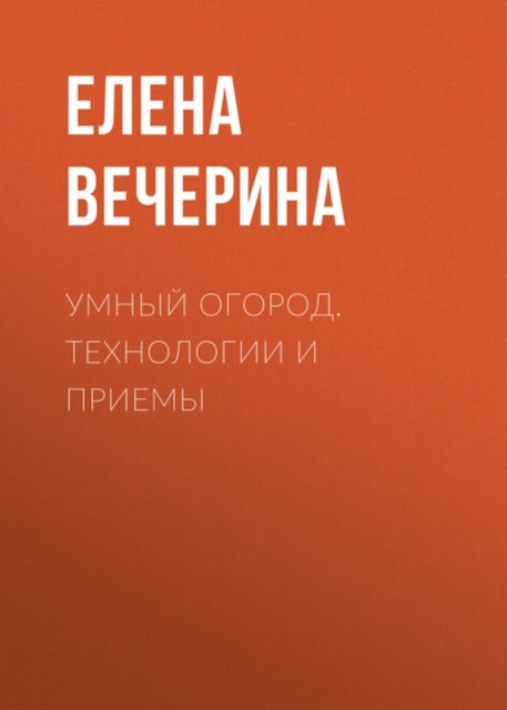 Умный огород. Технологии и приемы, Елена Вечерина