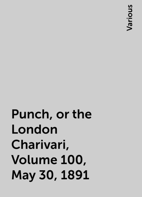 Punch, or the London Charivari, Volume 100, May 30, 1891, Various