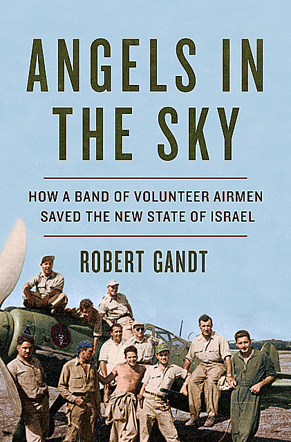 Angels in the Sky: How a Band of Volunteer Airmen Saved the New State of Israel, Robert Gandt