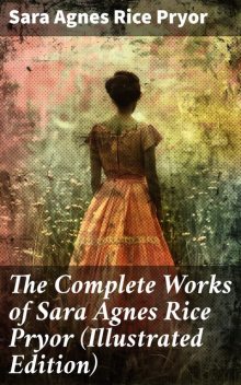 The Complete Works of Sara Agnes Rice Pryor (Illustrated Edition), Sara Agnes Rice Pryor