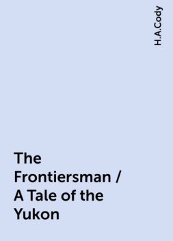 The Frontiersman / A Tale of the Yukon, H.A.Cody