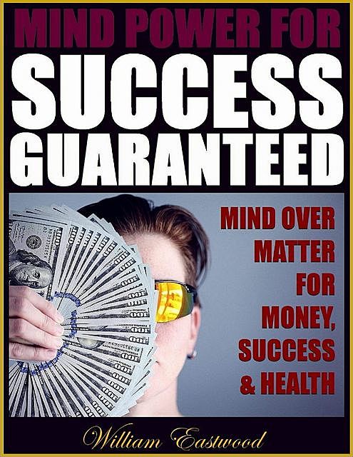 Mind Power for Success Guaranteed – Mind Over Matter for Money, Success & Health, William Eastwood