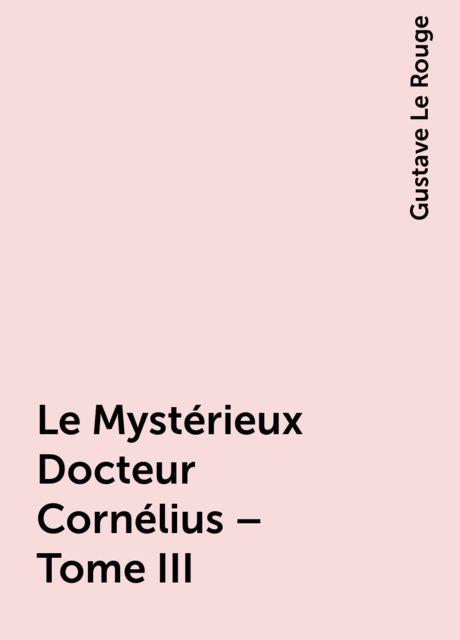 Le Mystérieux Docteur Cornélius – Tome III, Gustave Le Rouge