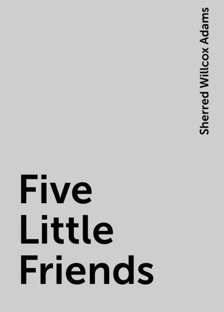 Five Little Friends, Sherred Willcox Adams
