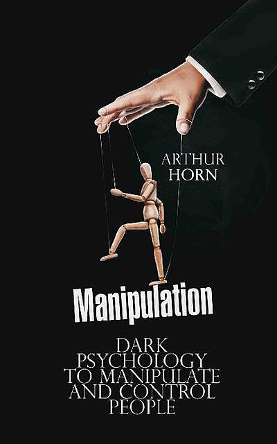 Manipulation: Dark Psychology to Manipulate and Control People, Arthur Horn