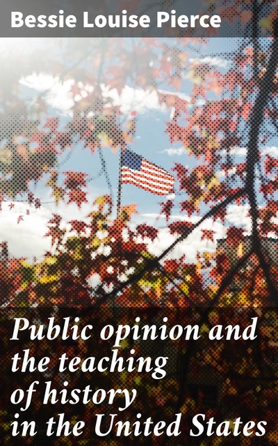 Public opinion and the teaching of history in the United States, Bessie Louise Pierce