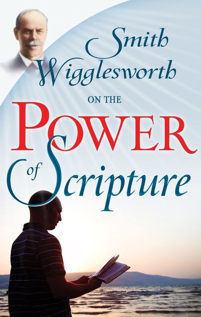 Smith Wigglesworth On The Power Of Scripture, Smith Wigglesworth