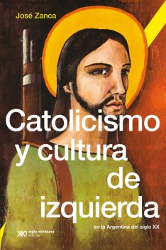 Catolicismo y cultura de izquierda en la Argentina del siglo XX, José Zanca