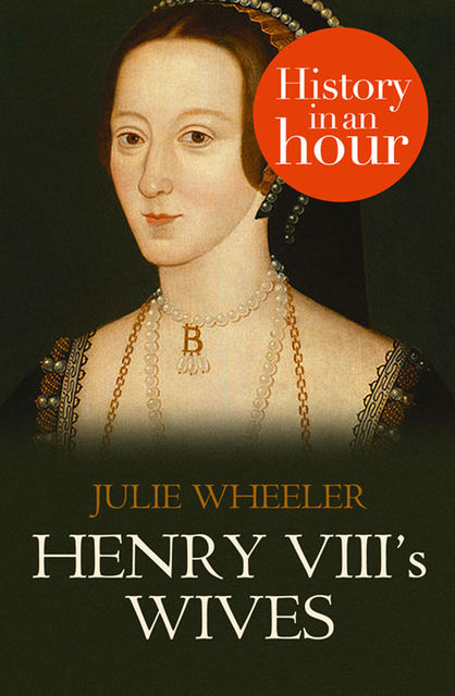 Henry VIII’s Wives: History in an Hour, Julie Wheeler
