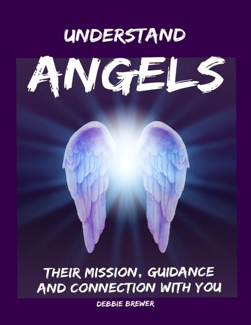 Understand Angels, Their Mission, Guidance and Connection With You, Debbie Brewer